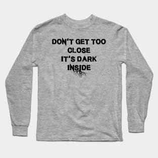 DON'T GET TOO CLOSE IT'S DARK INSIDE Long Sleeve T-Shirt